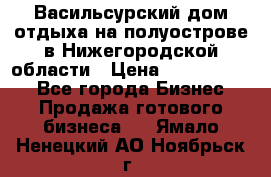 Васильсурский дом отдыха на полуострове в Нижегородской области › Цена ­ 30 000 000 - Все города Бизнес » Продажа готового бизнеса   . Ямало-Ненецкий АО,Ноябрьск г.